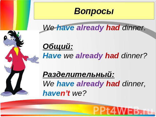 We have already had dinner.Общий:Have we already had dinner?Разделительный:We have already had dinner, haven’t we?