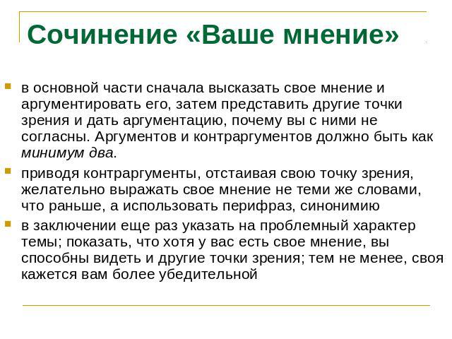 Сочинение «Ваше мнение»в основной части сначала высказать свое мнение и аргументировать его, затем представить другие точки зрения и дать аргументацию, почему вы с ними не согласны. Аргументов и контраргументов должно быть как минимум два.приводя ко…