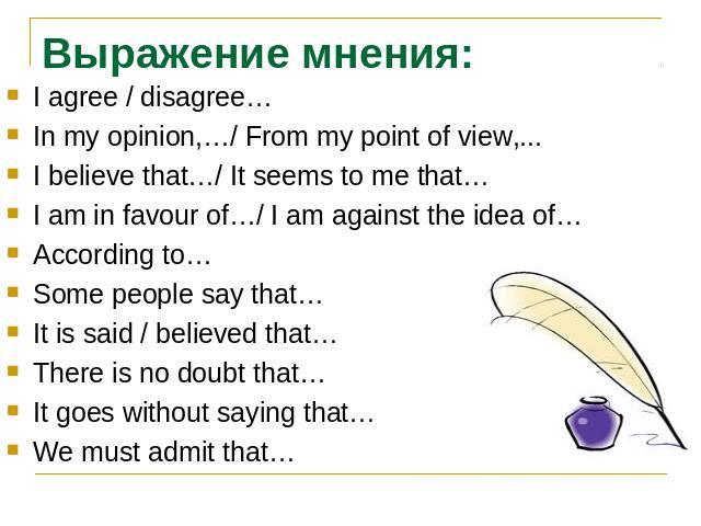 Выражение мнения:I agree / disagree…In my opinion,…/ From my point of view,...I believe that…/ It seems to me that…I am in favour of…/ I am against the idea of…According to…Some people say that…It is said / believed that…There is no doubt that…It go…