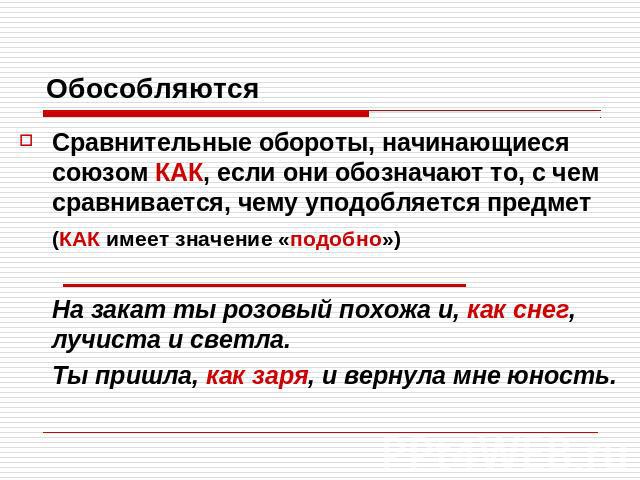 ОбособляютсяСравнительные обороты, начинающиеся союзом КАК, если они обозначают то, с чем сравнивается, чему уподобляется предмет (КАК имеет значение «подобно»)На закат ты розовый похожа и, как снег, лучиста и светла. Ты пришла, как заря, и вернула …