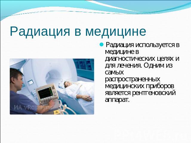 Радиация в медицине Радиация используется в медицине в диагностических целях и для лечения. Одним из самых распространенных медицинских приборов является рентгеновский аппарат.