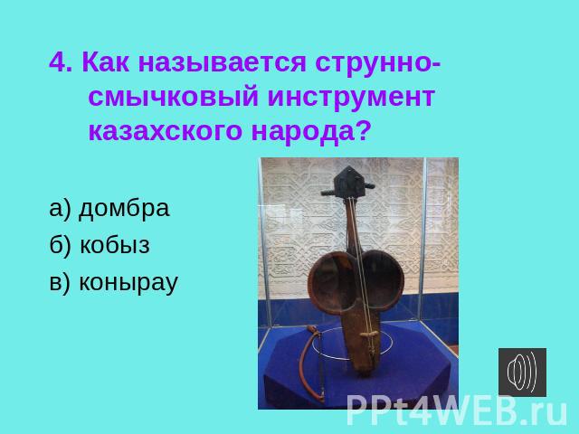 4. Как называется струнно-смычковый инструмент казахского народа? а) домбраб) кобызв) конырау