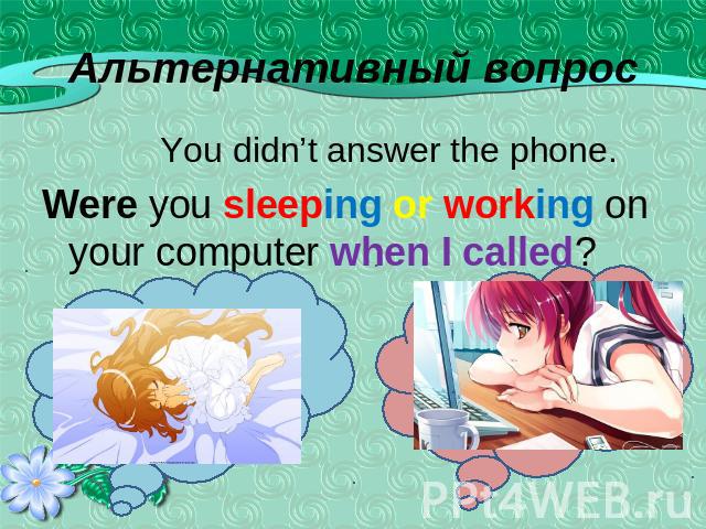 You didn’t answer the phone. Were you sleeping or working on your computer when I called?