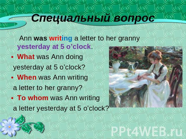 Ann was writing a letter to her granny yesterday at 5 o’clock.What was Ann doing yesterday at 5 o’clock?When was Ann writing a letter to her granny?To whom was Ann writing a letter yesterday at 5 o’clock?