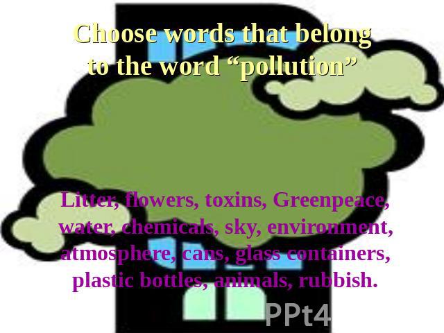 Litter, flowers, toxins, Greenpeace, water, chemicals, sky, environment, atmosphere, cans, glass containers, plastic bottles, animals, rubbish.Choose words that belong to the word “pollution”