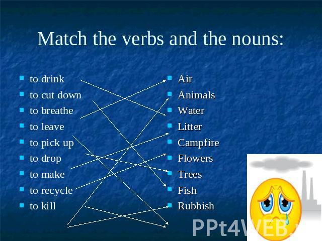 Match the verbs and the nouns:to drink to cut downto breathe to leave to pick up to drop to make to recycle to kill