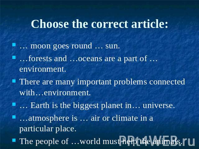 Choose the correct article:… moon goes round … sun.…forests and …oceans are a part of …environment.There are many important problems connected with…environment.… Earth is the biggest planet in… universe.…atmosphere is … air or climate in a particula…