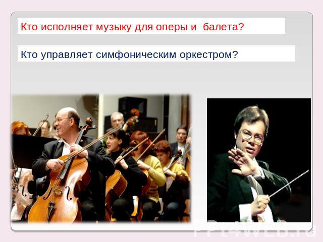 Кто исполняет музыку для оперы и балета? Кто управляет симфоническим оркестром?