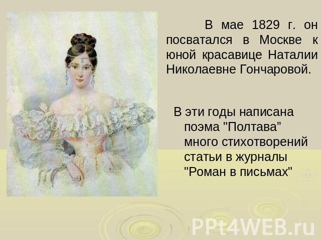 В мае 1829 г. он посватался в Москве к юной красавице Наталии Николаевне Гончаровой. В эти годы написана поэма 