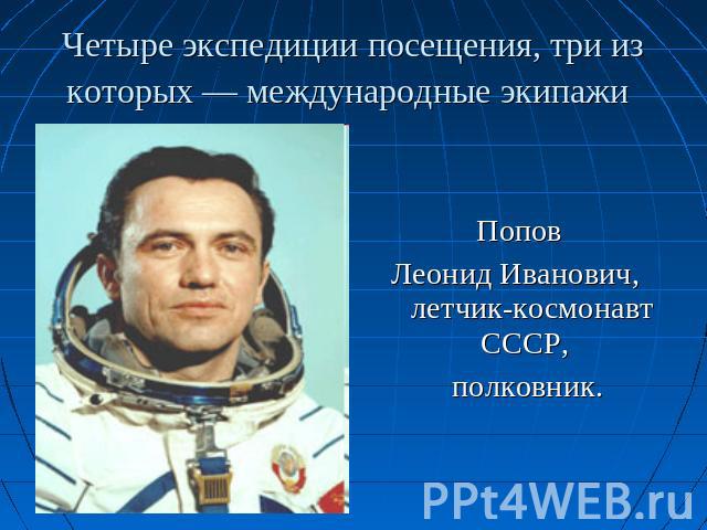Четыре экспедиции посещения, три из которых — международные экипажи Попов Леонид Иванович, летчик-космонавт СССР, полковник.