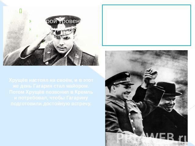 Хрущёв настоял на своём, и в этот же день Гагарин стал майором. Потом Хрущёв позвонил в Кремль и потребовал, чтобы Гагарину подготовили достойную встречу. Хрущёв настоял на своём, и в этот же день Гагарин стал майором. Потом Хрущёв позвонил в Кремль…