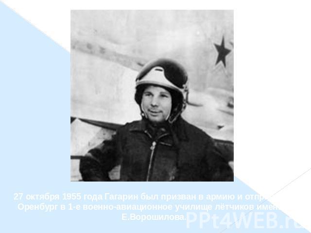 27 октября 1955 года Гагарин был призван в армию и отправлен в Оренбург в 1-е военно-авиационное училище лётчиков имени К. Е.Ворошилова.