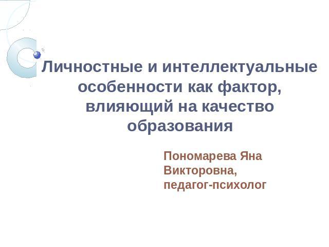 Личностные и интеллектуальные особенности как фактор, влияющий на качество образования Пономарева Яна Викторовна, педагог-психолог