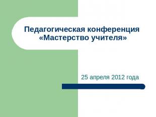 Педагогическая конференция «Мастерство учителя» 25 апреля 2012 года