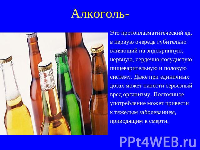 Алкоголь- Это протоплазматитеческий яд, в первую очередь губительно влияющий на эндокринную, нервную, сердечно-сосудистую пищеварительную и половую систему. Даже при единичных дозах может нанести серьезный вред организму. Постоянное употребление мож…