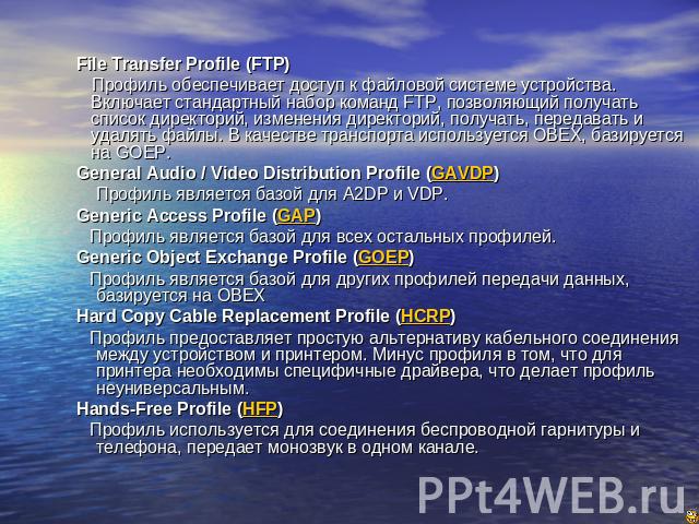 File Transfer Profile (FTP) File Transfer Profile (FTP) Профиль обеспечивает доступ к файловой системе устройства. Включает стандартный набор команд FTP, позволяющий получать список директорий, изменения директорий, получать, передавать и удалять фа…