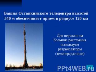 Башня Останкинского телецентра высотой 540 м обеспечивает прием в радиусе 120 км