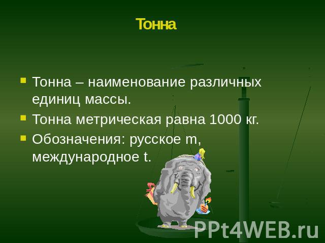 Тонна – наименование различных единиц массы. Тонна метрическая равна 1000 кг. Обозначения: русское m, международное t.