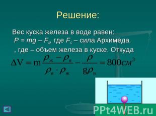 Решение: Вес куска железа в воде равен: P = mg – FA, где FA – сила Архимеда. , г
