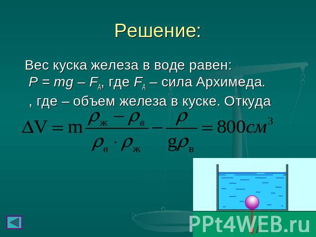 Решение: Вес куска железа в воде равен: P = mg – FA, где FA – сила Архимеда. , где – объем железа в куске. Откуда