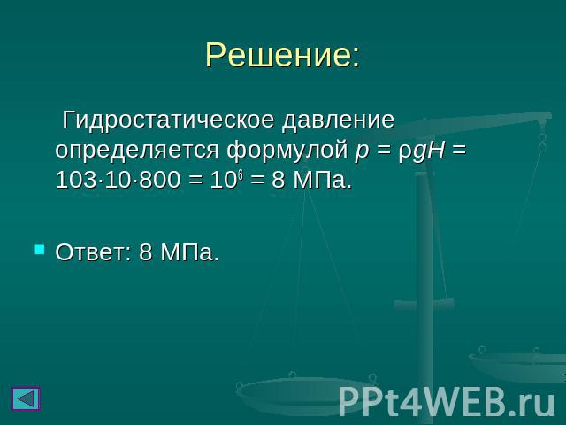 Решение: Гидростатическое давление определяется формулой p = ρgH = 103∙10∙800 = 106 = 8 МПа. Ответ: 8 МПа.