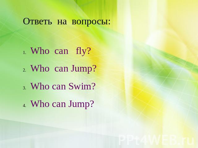 Ответь на вопросы: Who can fly? Who can Jump? Who can Swim? Who can Jump?