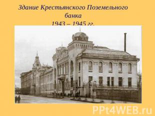 Здание Крестьянского Поземельного банка1943 – 1945 гг.