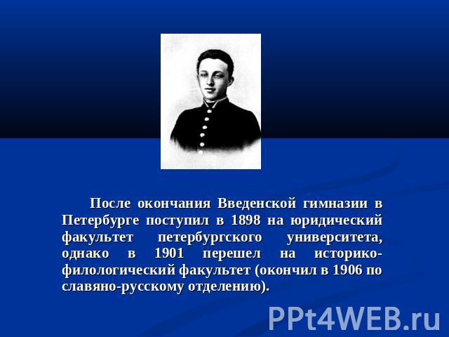 После окончания Введенской гимназии в Петербурге поступил в 1898 на юридический факультет петербургского университета, однако в 1901 перешел на историко-филологический факультет (окончил в 1906 по славяно-русскому отделению).