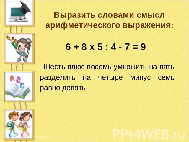 Выразить словами смысл арифметического выражения: 6 + 8 х 5 : 4 - 7 = 9 Шесть плюс восемь умножить на пять разделить на четыре минус семь равно девять