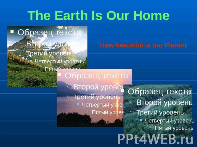 The Earth Is Our Home How beautiful is our Planet!