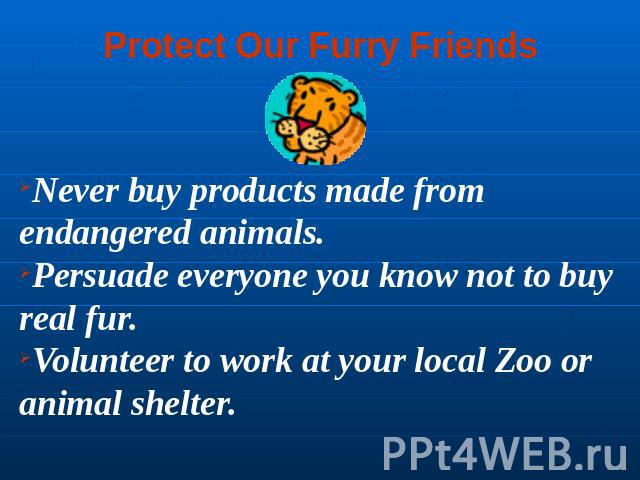 Protect Our Furry Friends Never buy products made from endangered animals. Persuade everyone you know not to buy real fur. Volunteer to work at your local Zoo or animal shelter.