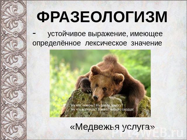 ФРАЗЕОЛОГИЗМ - устойчивое выражение, имеющее определённое лексическое значение «Медвежья услуга»