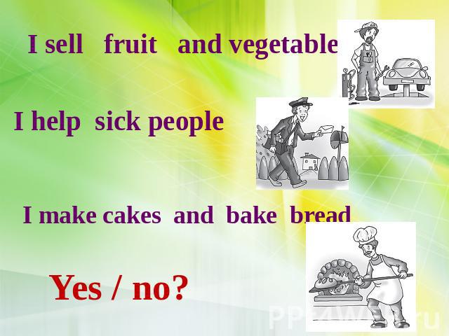 I sell fruit and vegetables I help sick people I make cakes and bake bread Yes / no?