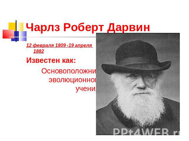 Чарлз Роберт Дарвин 12 февраля 1809 -19 апреля 1882 Известен как: Основоположник эволюционного учения.