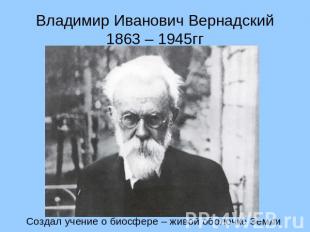 Владимир Иванович Вернадский 1863 – 1945гг Создал учение о биосфере – живой обол