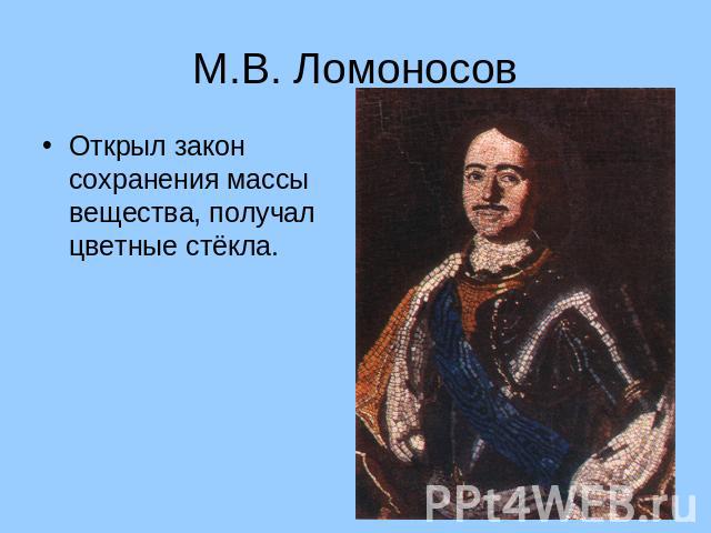 М.В. Ломоносов Открыл закон сохранения массы вещества, получал цветные стёкла.