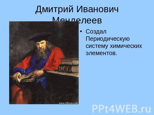 Дмитрий Иванович Менделеев Создал Периодическую систему химических элементов.