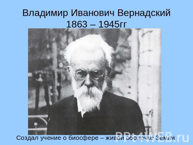 Владимир Иванович Вернадский 1863 – 1945гг Создал учение о биосфере – живой оболочке Земли