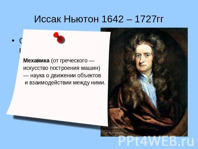 Иссак Ньютон 1642 – 1727гг Описал закон всемирного тяготения и так называемые Законы Ньютона, заложившие основы классической механики. Механика (от греческого — искусство построения машин) — наука о движении объектов и взаимодействии между ними.