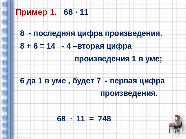 Пример 1. 68 ∙ 11 8 - последняя цифра произведения. 8 + 6 = 14 - 4 –вторая цифра произведения 1 в уме; 6 да 1 в уме , будет 7 - первая цифра произведения. 68 ∙ 11 = 748