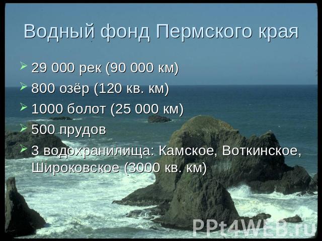 Водный фонд Пермского края 29 000 рек (90 000 км) 800 озёр (120 кв. км) 1000 болот (25 000 км) 500 прудов 3 водохранилища: Камское, Воткинское, Широковское (3000 кв. км)