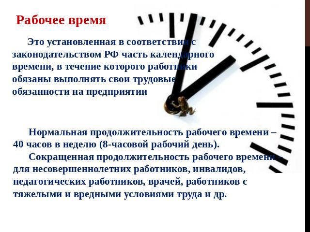 Рабочее время Это установленная в соответствии с законодательством РФ часть календарного времени, в течение которого работники обязаны выполнять свои трудовые обязанности на предприятии Нормальная продолжительность рабочего времени – 40 часов в неде…