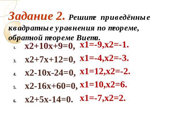 Задание 2. Решите приведённые квадратные уравнения по теореме, обратной теореме Виета. х2+10х+9=0, х2+7х+12=0, х2-10х-24=0, х2-16х+60=0, х2+5х-14=0. х1=-9,х2=-1. х1=-4,х2=-3. х1=12,х2=-2. х1=10,х2=6. х1=-7,х2=2.