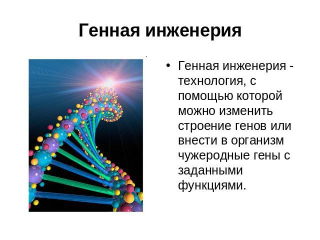 Генная инженерия Генная инженерия - технология, с помощью которой можно изменить строение генов или внести в организм чужеродные гены с заданными функциями.