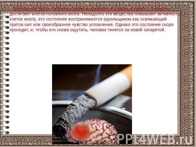 Составные части табачного дыма всасываются в кровь и через 2-3 минуты достигают клеток головного мозга. Ненадолго эти вещества повышают активность клеток мозга, это состояние воспринимается курильщиком как освежающий приток сил или своеобразное чувс…