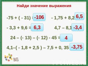 Найди значение выражения -75 + ( - 31) = - 1,75 + 8,25= - 3,3 + 9,6 = 4,7 – 8,1