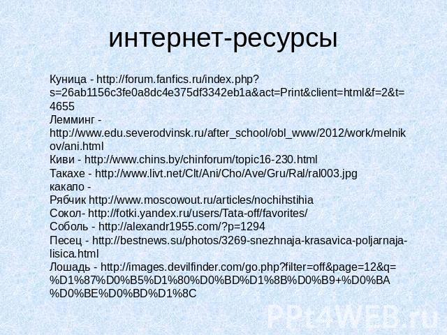 интернет-ресурсы Куница - http://forum.fanfics.ru/index.php?s=26ab1156c3fe0a8dc4e375df3342eb1a&act=Print&client=html&f=2&t=4655 Лемминг - http://www.edu.severodvinsk.ru/after_school/obl_www/2012/work/melnikov/ani.html Киви - http://w…