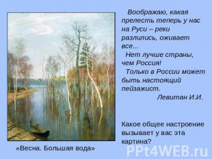 Воображаю, какая прелесть теперь у нас на Руси – реки разлились, оживает все...