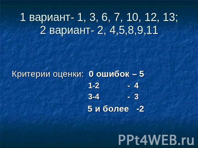 1 вариант- 1, 3, 6, 7, 10, 12, 13;2 вариант- 2, 4,5,8,9,11 Критерии оценки: 0 ошибок – 5 1-2 - 4 3-4 - 3 5 и более -2
