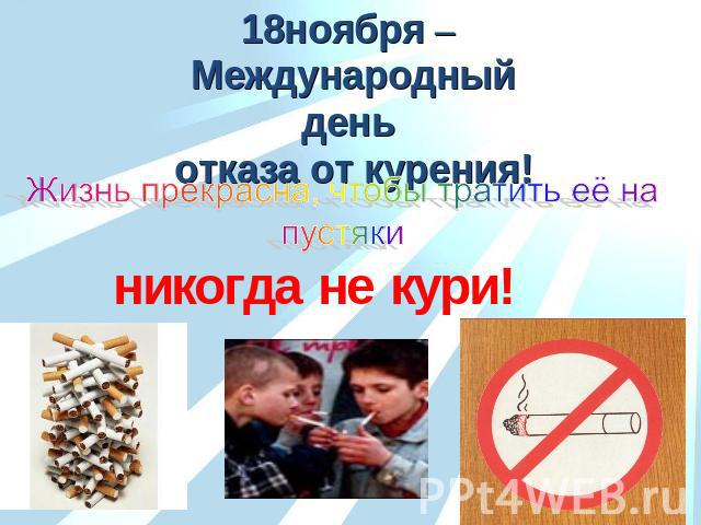18ноября – Международный день отказа от курения! Жизнь прекрасна, чтобы тратить её на пустяки никогда не кури!
